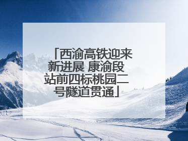 西渝高铁迎来新进展 康渝段站前四标桃园二号隧道贯通