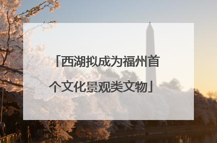 西湖拟成为福州首个文化景观类文物