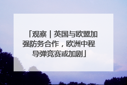 观察｜英国与欧盟加强防务合作，欧洲中程导弹竞赛或加剧