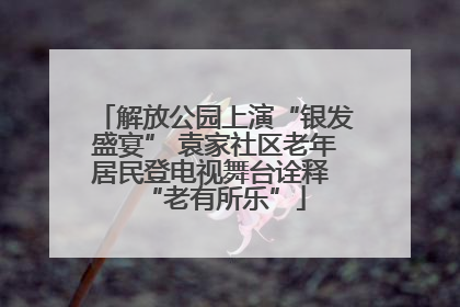解放公园上演“银发盛宴” 袁家社区老年居民登电视舞台诠释 “老有所乐”