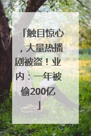 触目惊心，大量热播剧被盗！业内：一年被偷200亿
