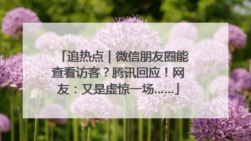 追热点｜微信朋友圈能查看访客？腾讯回应！网友：又是虚惊一场……