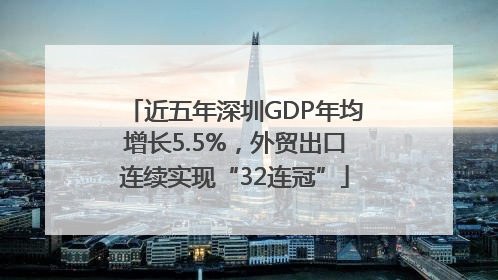 近五年深圳GDP年均增长5.5%，外贸出口连续实现“32连冠”