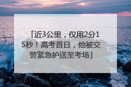 近3公里，仅用2分15秒！高考首日，他被交警紧急护送至考场