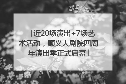 近20场演出+7场艺术活动，顺义大剧院四周年演出季正式启幕