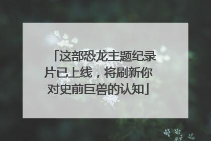 这部恐龙主题纪录片已上线，将刷新你对史前巨兽的认知