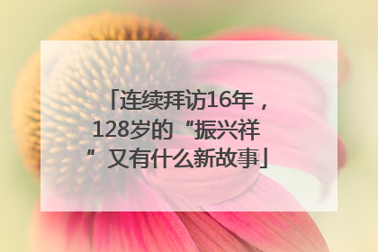 连续拜访16年，128岁的“振兴祥”又有什么新故事