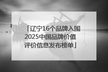 辽宁16个品牌入围2025中国品牌价值评价信息发布榜单