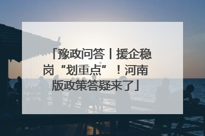 豫政问答丨援企稳岗“划重点”！河南版政策答疑来了