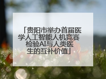 贵阳市举办首届医学人工智能人机竞赛 检验AI与人类医生的互补价值