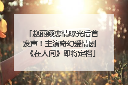 赵丽颖恋情曝光后首发声！主演奇幻爱情剧《在人间》即将定档