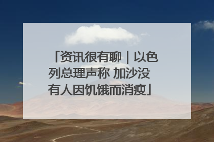 资讯很有聊｜以色列总理声称 加沙没有人因饥饿而消瘦
