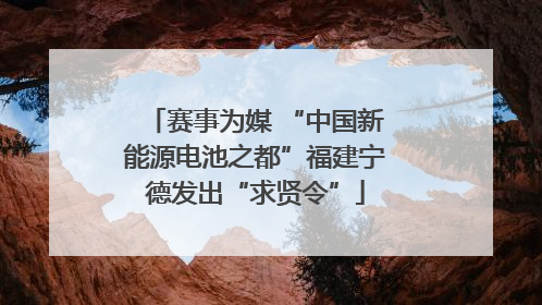 赛事为媒 “中国新能源电池之都”福建宁德发出“求贤令”