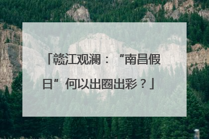 赣江观澜：“南昌假日”何以出圈出彩？