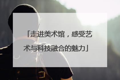 走进美术馆，感受艺术与科技融合的魅力