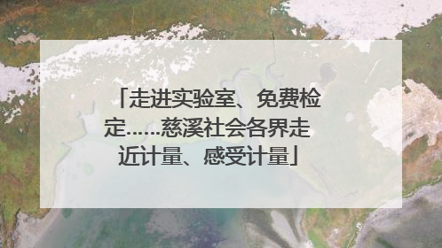 走进实验室、免费检定……慈溪社会各界走近计量、感受计量