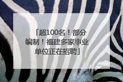 超100名！部分编制！福建多家事业单位正在招聘