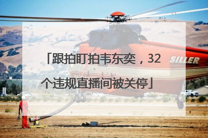 跟拍盯拍韦东奕，32个违规直播间被关停
