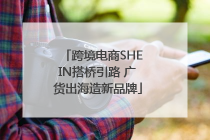 跨境电商SHEIN搭桥引路 广货出海造新品牌