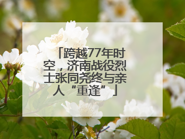 跨越77年时空，济南战役烈士张同尧终与亲人“重逢”