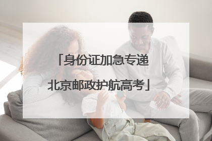 身份证加急专递 北京邮政护航高考
