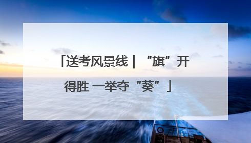 送考风景线｜“旗”开得胜 一举夺“葵”