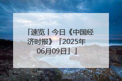 速览丨今日《中国经济时报》「2025年06月09日」