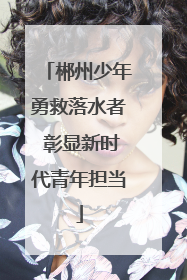 郴州少年勇救落水者 彰显新时代青年担当