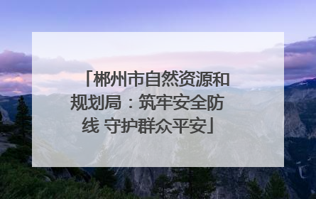 郴州市自然资源和规划局：筑牢安全防线 守护群众平安