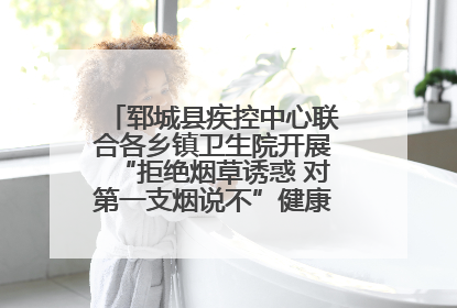 郓城县疾控中心联合各乡镇卫生院开展“拒绝烟草诱惑 对第一支烟说不”健康教育宣传活动