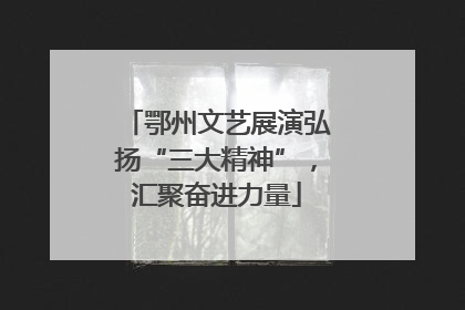 鄂州文艺展演弘扬“三大精神”，汇聚奋进力量