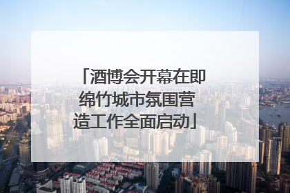 酒博会开幕在即 绵竹城市氛围营造工作全面启动