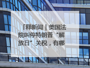 释新闻｜美国法院叫停特朗普“解放日”关税，有哪些看点？