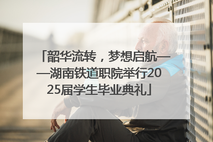 韶华流转，梦想启航——湖南铁道职院举行2025届学生毕业典礼