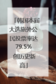 韩国本届大选旅外公民投票率达79.5% 创历史新高
