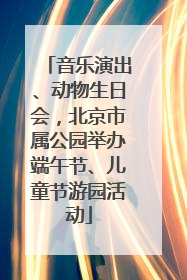 音乐演出、动物生日会，北京市属公园举办端午节、儿童节游园活动
