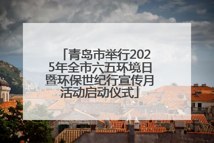 青岛市举行2025年全市六五环境日暨环保世纪行宣传月活动启动仪式