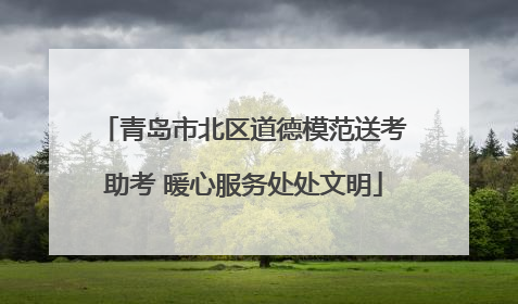 青岛市北区道德模范送考助考 暖心服务处处文明
