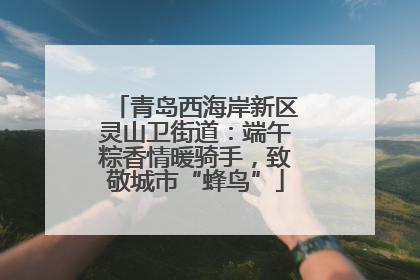 青岛西海岸新区灵山卫街道：端午粽香情暖骑手，致敬城市“蜂鸟”