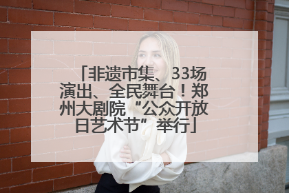 非遗市集、33场演出、全民舞台！郑州大剧院“公众开放日艺术节”举行