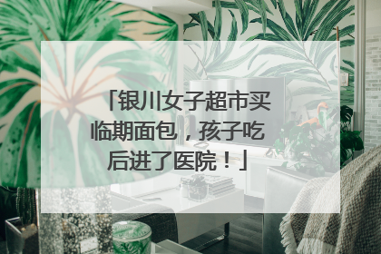 银川女子超市买临期面包，孩子吃后进了医院！