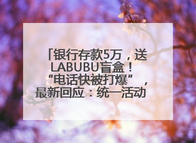 银行存款5万，送LABUBU盲盒！“电话快被打爆”，最新回应：统一活动，进货渠道不清楚