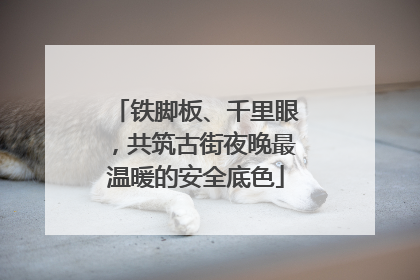 铁脚板、千里眼，共筑古街夜晚最温暖的安全底色