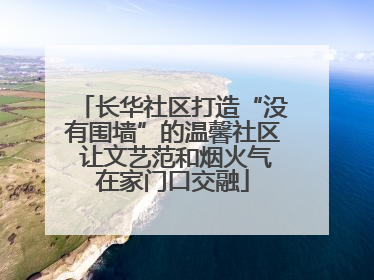 长华社区打造“没有围墙”的温馨社区 让文艺范和烟火气在家门口交融