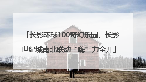 长影环球100奇幻乐园、长影世纪城南北联动“嗨”力全开