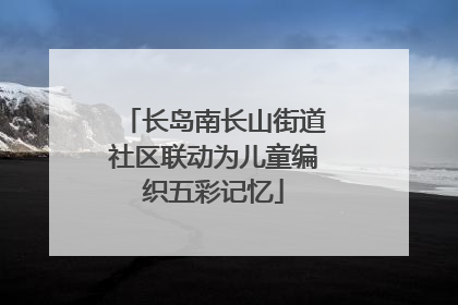 长岛南长山街道社区联动为儿童编织五彩记忆