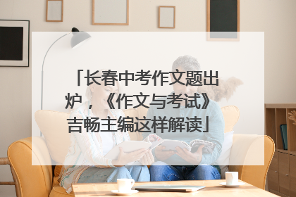 长春中考作文题出炉，《作文与考试》吉畅主编这样解读