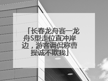 长春龙舟赛一龙舟S型走位直冲岸边，游客调侃称曹操诚不欺我