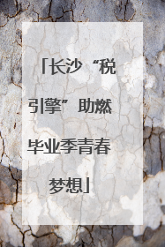 长沙“税引擎”助燃毕业季青春梦想