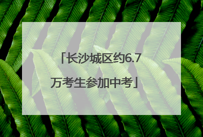 长沙城区约6.7万考生参加中考